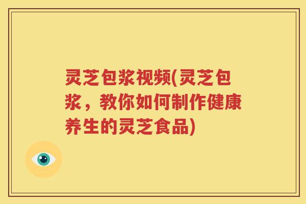 灵芝包浆视频(灵芝包浆，教你如何制作健康养生的灵芝食品)