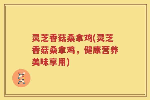 灵芝香菇桑拿鸡(灵芝香菇桑拿鸡，健康营养美味享用)