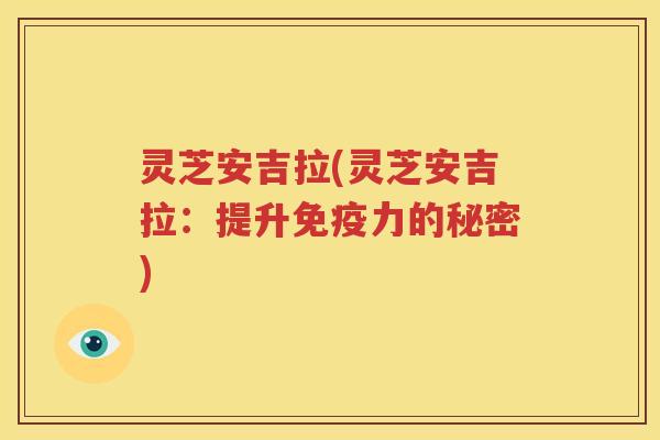 灵芝安吉拉(灵芝安吉拉：提升免疫力的秘密)