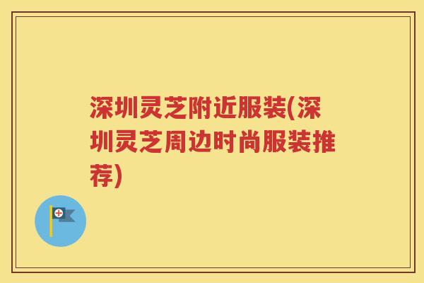 深圳灵芝附近服装(深圳灵芝周边时尚服装推荐)