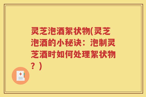 灵芝泡酒絮状物(灵芝泡酒的小秘诀：泡制灵芝酒时如何处理絮状物？)