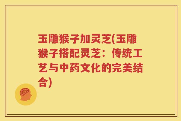 玉雕猴子加灵芝(玉雕猴子搭配灵芝：传统工艺与中药文化的完美结合)