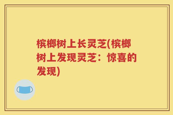 槟榔树上长灵芝(槟榔树上发现灵芝：惊喜的发现)