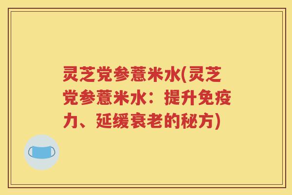 灵芝党参薏米水(灵芝党参薏米水：提升免疫力、延缓衰老的秘方)