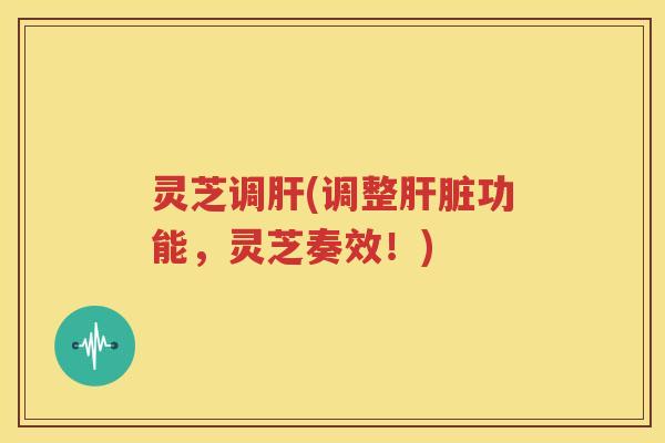 灵芝调肝(调整肝脏功能，灵芝奏效！)