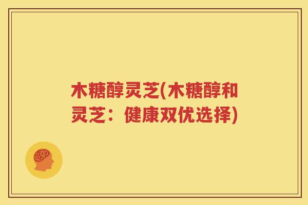 木糖醇灵芝(木糖醇和灵芝：健康双优选择)