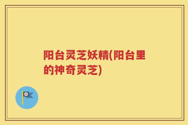 阳台灵芝妖精(阳台里的神奇灵芝)