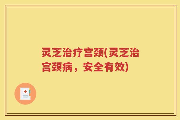 灵芝治疗宫颈(灵芝治宫颈病，安全有效)