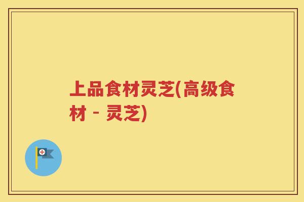 上品食材灵芝(高级食材 - 灵芝)