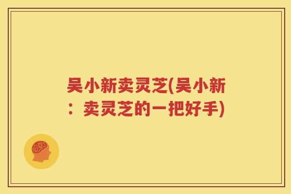 吴小新卖灵芝(吴小新：卖灵芝的一把好手)