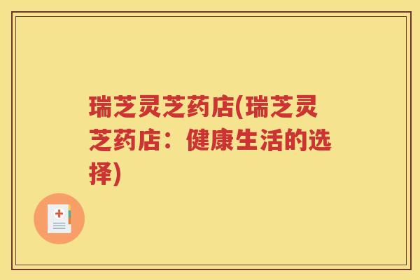 瑞芝灵芝药店(瑞芝灵芝药店：健康生活的选择)