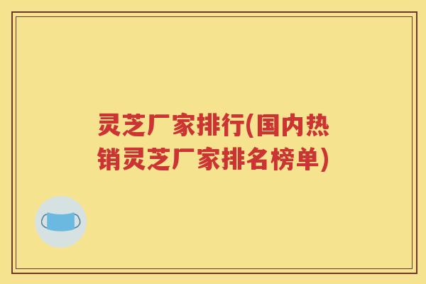 灵芝厂家排行(国内热销灵芝厂家排名榜单)