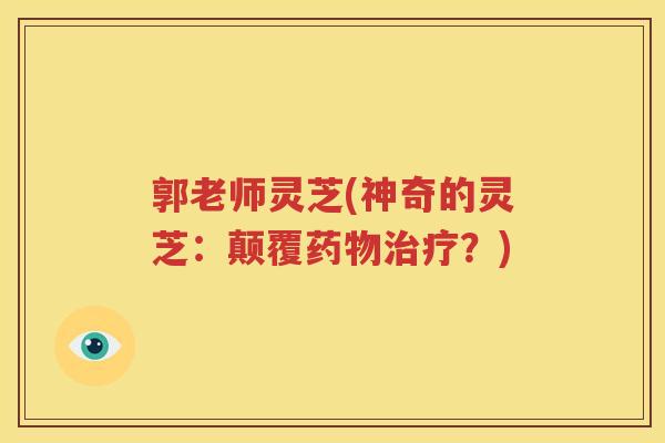 郭老师灵芝(神奇的灵芝：颠覆药物治疗？)