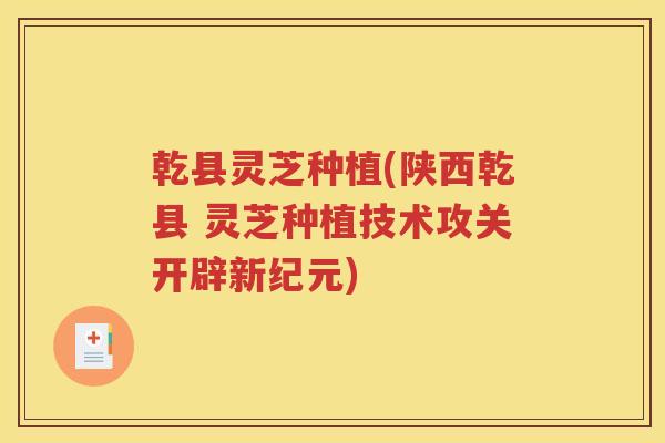 乾县灵芝种植(陕西乾县 灵芝种植技术攻关开辟新纪元)
