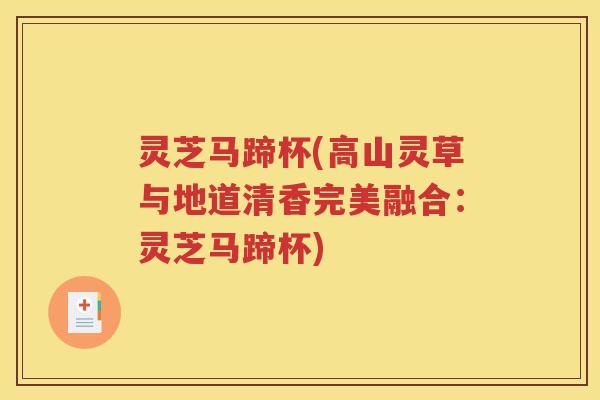 灵芝马蹄杯(高山灵草与地道清香完美融合：灵芝马蹄杯)