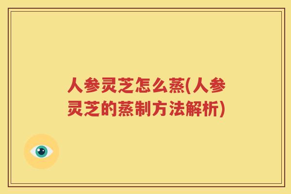 人参灵芝怎么蒸(人参灵芝的蒸制方法解析)