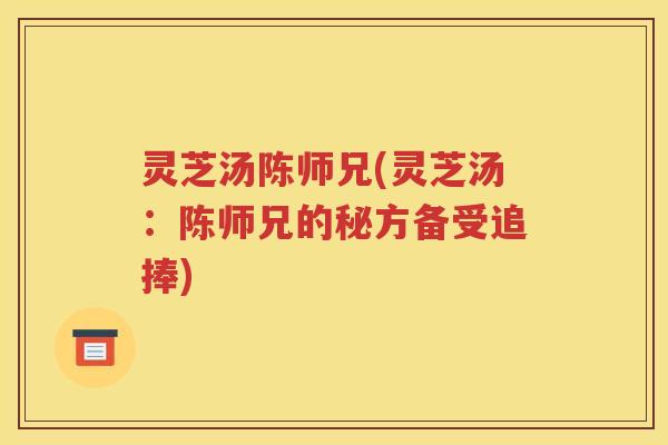 灵芝汤陈师兄(灵芝汤：陈师兄的秘方备受追捧)