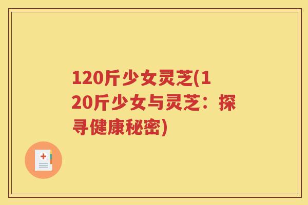 120斤少女灵芝(120斤少女与灵芝：探寻健康秘密)