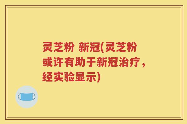 灵芝粉 新冠(灵芝粉或许有助于新冠治疗，经实验显示)