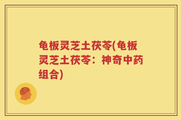 龟板灵芝土茯苓(龟板灵芝土茯苓：神奇中药组合)