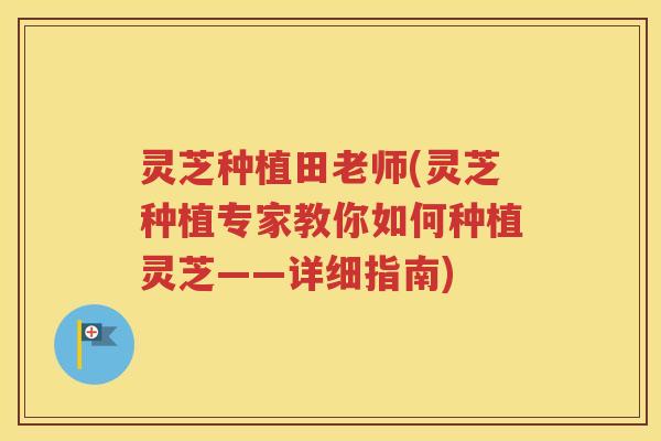 灵芝种植田老师(灵芝种植专家教你如何种植灵芝——详细指南)