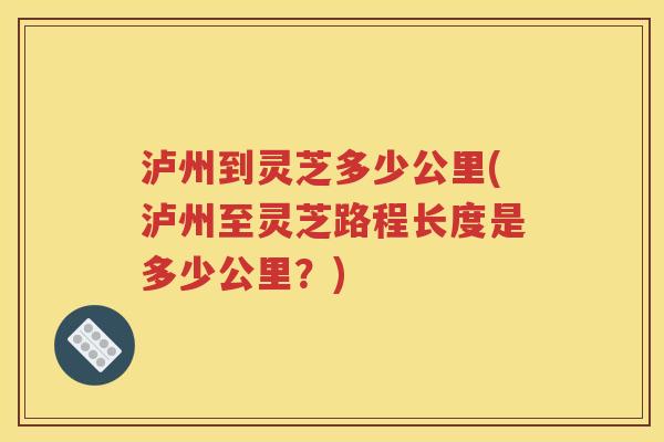 泸州到灵芝多少公里(泸州至灵芝路程长度是多少公里？)