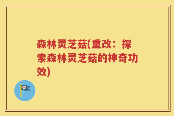 森林灵芝菇(重改：探索森林灵芝菇的神奇功效)