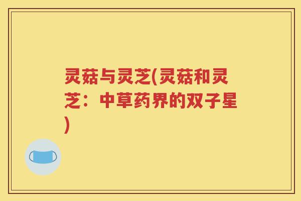 灵菇与灵芝(灵菇和灵芝：中草药界的双子星)
