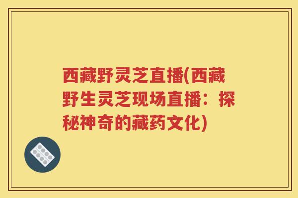 西藏野灵芝直播(西藏野生灵芝现场直播：探秘神奇的藏药文化)