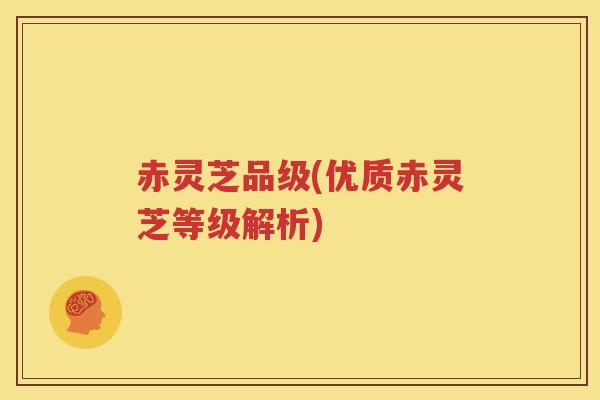 赤灵芝品级(优质赤灵芝等级解析)