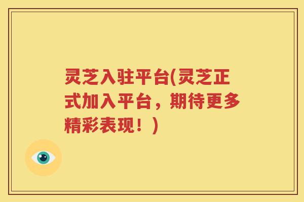 灵芝入驻平台(灵芝正式加入平台，期待更多精彩表现！)