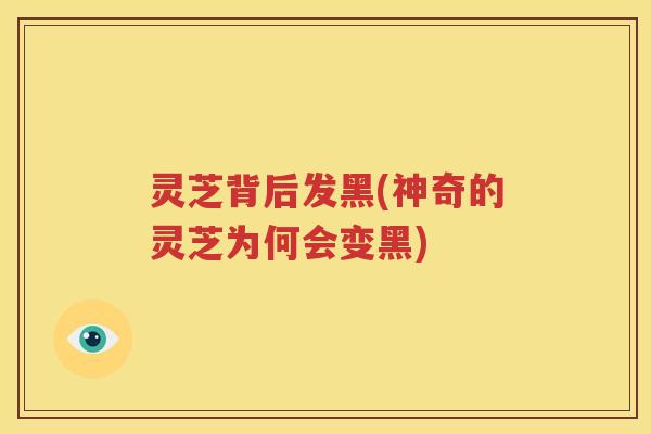 灵芝背后发黑(神奇的灵芝为何会变黑)