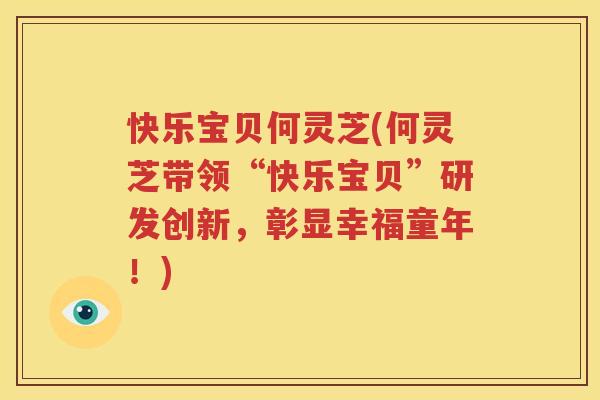 快乐宝贝何灵芝(何灵芝带领“快乐宝贝”研发创新，彰显幸福童年！)