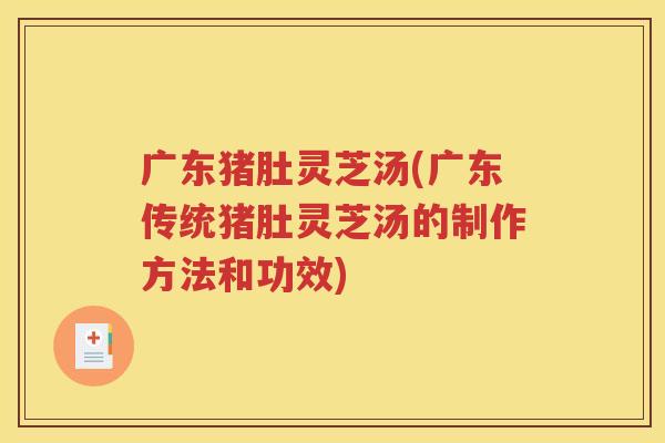广东猪肚灵芝汤(广东传统猪肚灵芝汤的制作方法和功效)