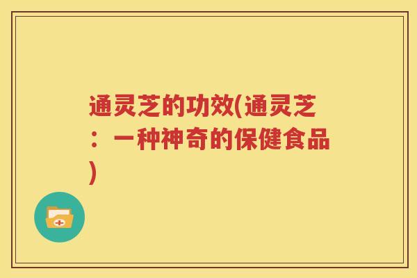 通灵芝的功效(通灵芝：一种神奇的保健食品)