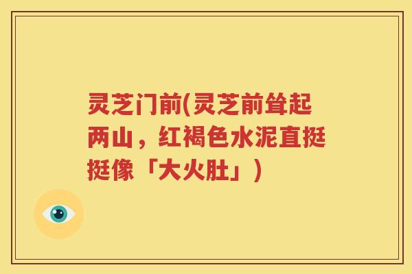 灵芝门前(灵芝前耸起两山，红褐色水泥直挺挺像「大火肚」)