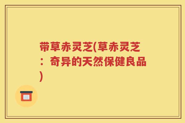 带草赤灵芝(草赤灵芝：奇异的天然保健良品)