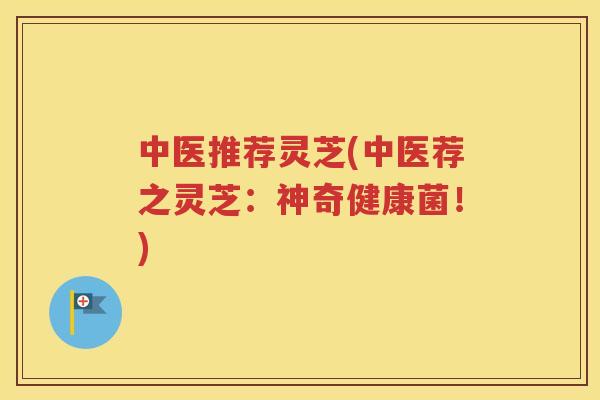 中医推荐灵芝(中医荐之灵芝：神奇健康菌！)
