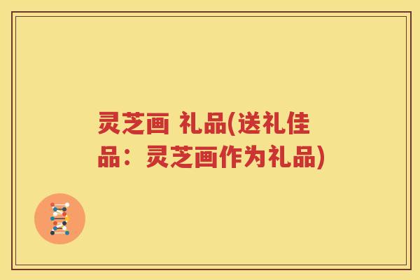 灵芝画 礼品(送礼佳品：灵芝画作为礼品)