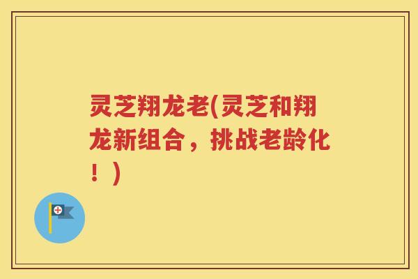 灵芝翔龙老(灵芝和翔龙新组合，挑战老龄化！)