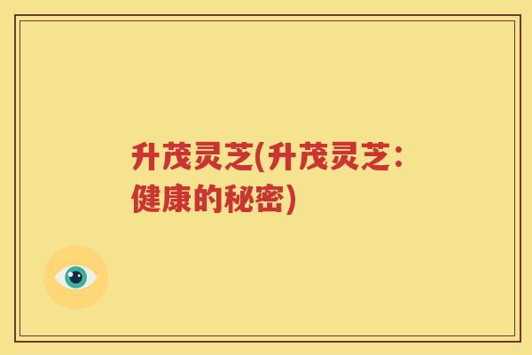 升茂灵芝(升茂灵芝：健康的秘密)