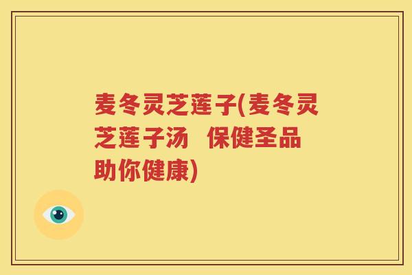 麦冬灵芝莲子(麦冬灵芝莲子汤  保健圣品助你健康)
