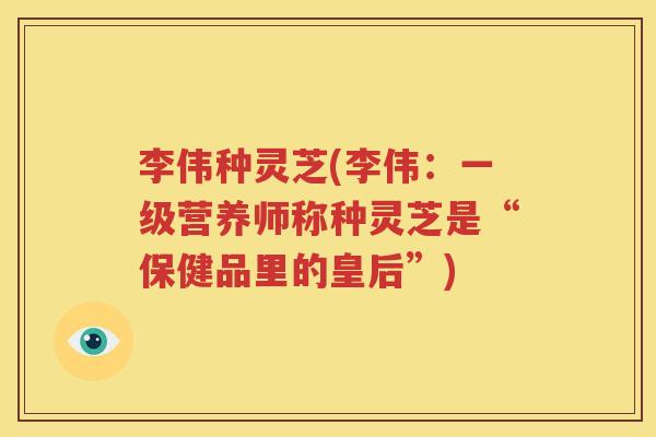 李伟种灵芝(李伟：一级营养师称种灵芝是“保健品里的皇后”)