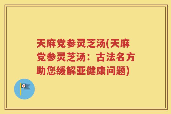 天麻党参灵芝汤(天麻党参灵芝汤：古法名方助您缓解亚健康问题)