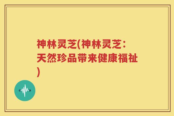 神林灵芝(神林灵芝：天然珍品带来健康福祉)
