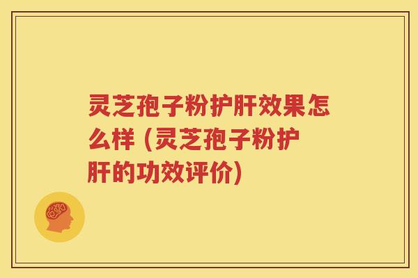 灵芝孢子粉护肝效果怎么样 (灵芝孢子粉护肝的功效评价)