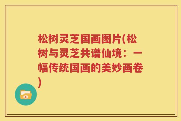 松树灵芝国画图片(松树与灵芝共谱仙境：一幅传统国画的美妙画卷)