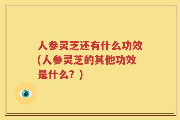 人参灵芝还有什么功效(人参灵芝的其他功效是什么？)