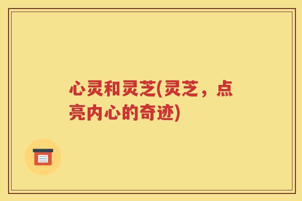 心灵和灵芝(灵芝，点亮内心的奇迹)