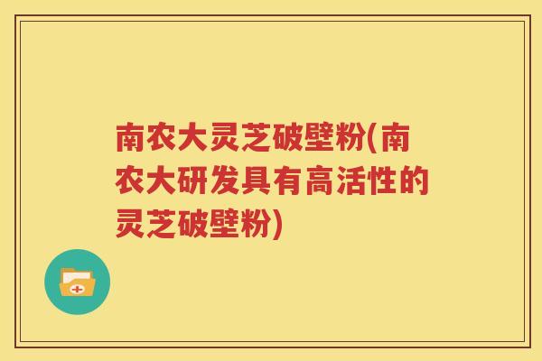 南农大灵芝破壁粉(南农大研发具有高活性的灵芝破壁粉)